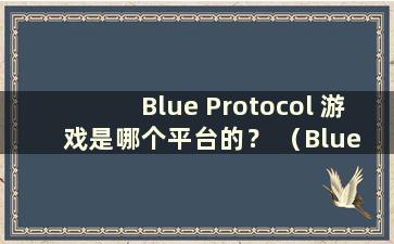 Blue Protocol 游戏是哪个平台的？ （Blue Protocol是网络游戏吗？）